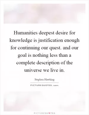 Humanities deepest desire for knowledge is justification enough for continuing our quest. and our goal is nothing less than a complete description of the universe we live in Picture Quote #1
