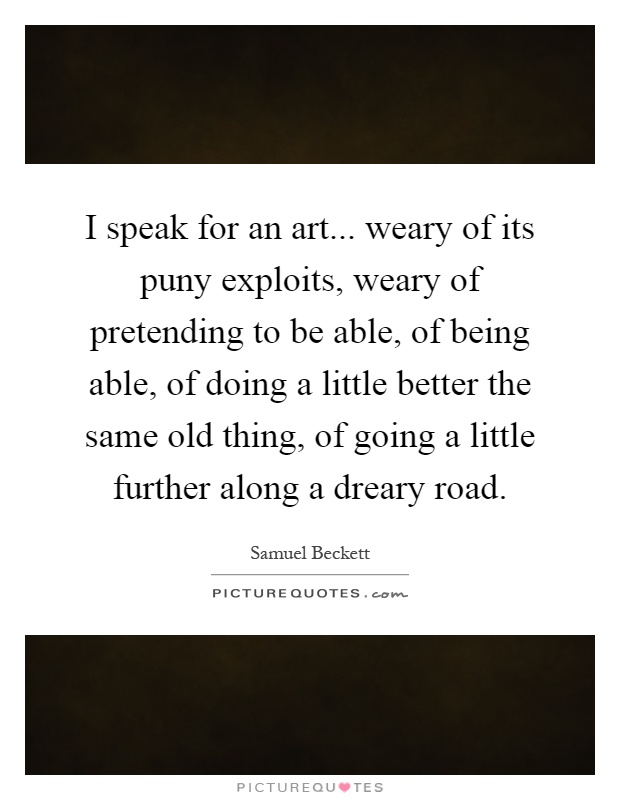 I speak for an art... weary of its puny exploits, weary of pretending to be able, of being able, of doing a little better the same old thing, of going a little further along a dreary road Picture Quote #1