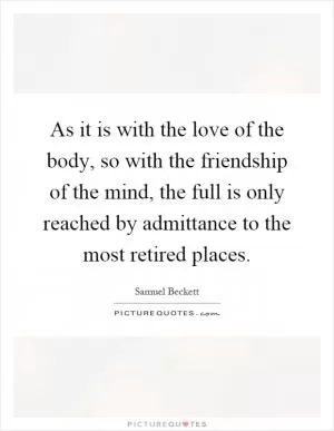 As it is with the love of the body, so with the friendship of the mind, the full is only reached by admittance to the most retired places Picture Quote #1