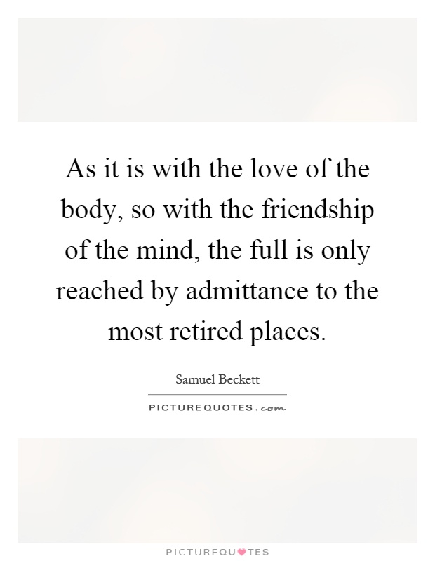 As it is with the love of the body, so with the friendship of the mind, the full is only reached by admittance to the most retired places Picture Quote #1