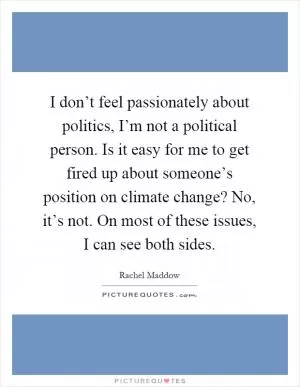 I don’t feel passionately about politics, I’m not a political person. Is it easy for me to get fired up about someone’s position on climate change? No, it’s not. On most of these issues, I can see both sides Picture Quote #1