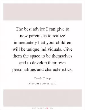 The best advice I can give to new parents is to realize immediately that your children will be unique individuals. Give them the space to be themselves and to develop their own personalities and characteristics Picture Quote #1