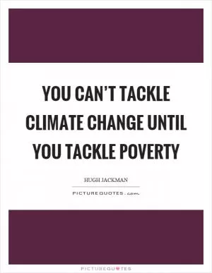 You can’t tackle climate change until you tackle poverty Picture Quote #1