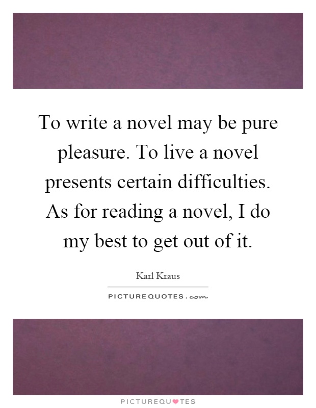 To write a novel may be pure pleasure. To live a novel presents certain difficulties. As for reading a novel, I do my best to get out of it Picture Quote #1