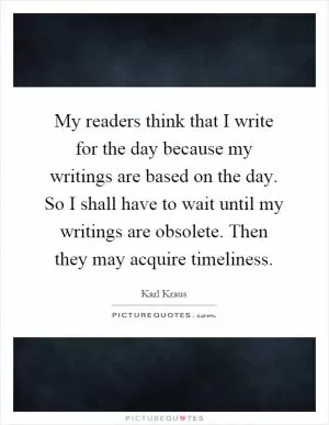 My readers think that I write for the day because my writings are based on the day. So I shall have to wait until my writings are obsolete. Then they may acquire timeliness Picture Quote #1