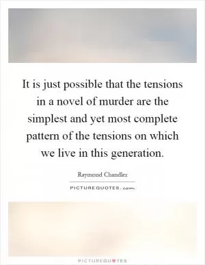It is just possible that the tensions in a novel of murder are the simplest and yet most complete pattern of the tensions on which we live in this generation Picture Quote #1