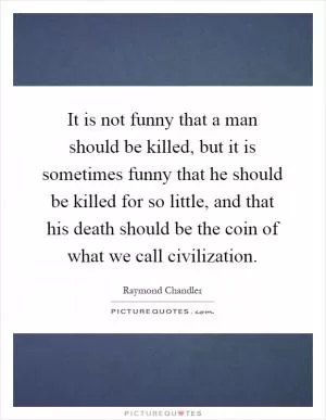 It is not funny that a man should be killed, but it is sometimes funny that he should be killed for so little, and that his death should be the coin of what we call civilization Picture Quote #1