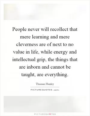 People never will recollect that mere learning and mere cleverness are of next to no value in life, while energy and intellectual grip, the things that are inborn and cannot be taught, are everything Picture Quote #1