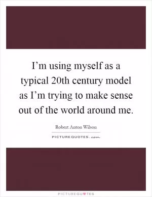I’m using myself as a typical 20th century model as I’m trying to make sense out of the world around me Picture Quote #1