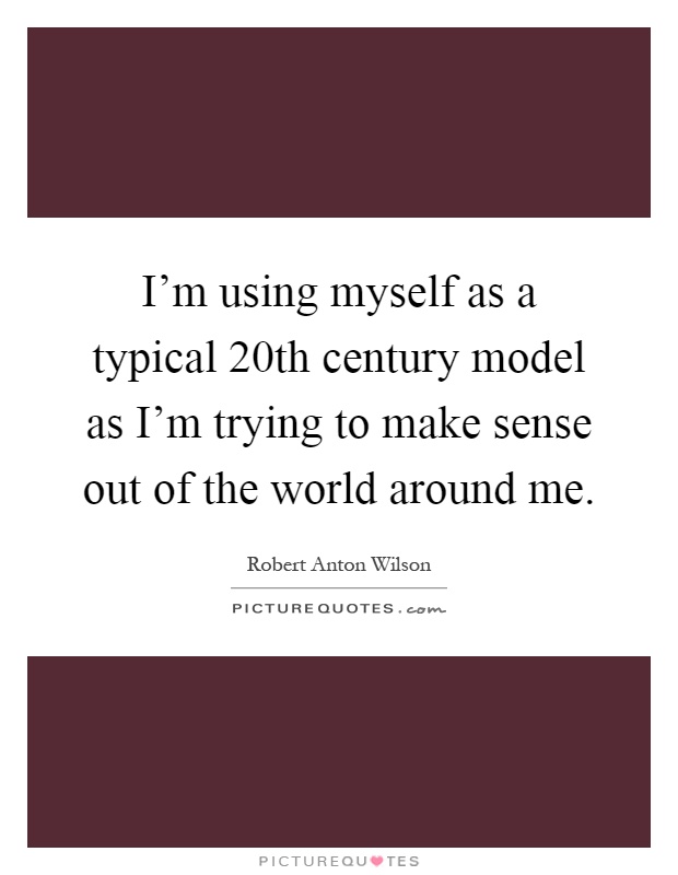 I'm using myself as a typical 20th century model as I'm trying to make sense out of the world around me Picture Quote #1