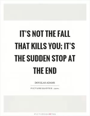 It’s not the fall that kills you; it’s the sudden stop at the end Picture Quote #1