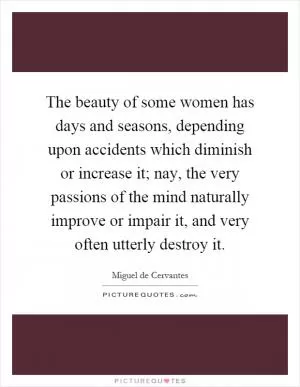 The beauty of some women has days and seasons, depending upon accidents which diminish or increase it; nay, the very passions of the mind naturally improve or impair it, and very often utterly destroy it Picture Quote #1