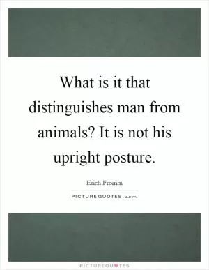 What is it that distinguishes man from animals? It is not his upright posture Picture Quote #1