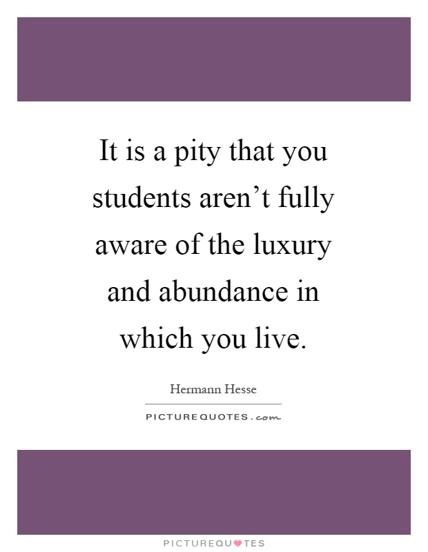 It is a pity that you students aren't fully aware of the luxury and abundance in which you live Picture Quote #1