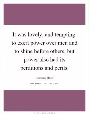 It was lovely, and tempting, to exert power over men and to shine before others, but power also had its perditions and perils Picture Quote #1