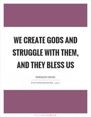 We create gods and struggle with them, and they bless us Picture Quote #1