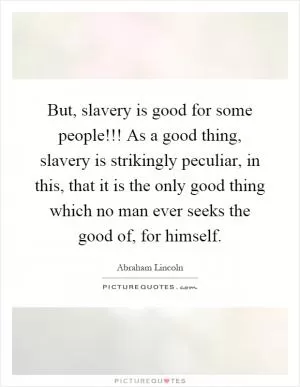 But, slavery is good for some people!!! As a good thing, slavery is strikingly peculiar, in this, that it is the only good thing which no man ever seeks the good of, for himself Picture Quote #1