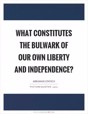 What constitutes the bulwark of our own liberty and independence? Picture Quote #1