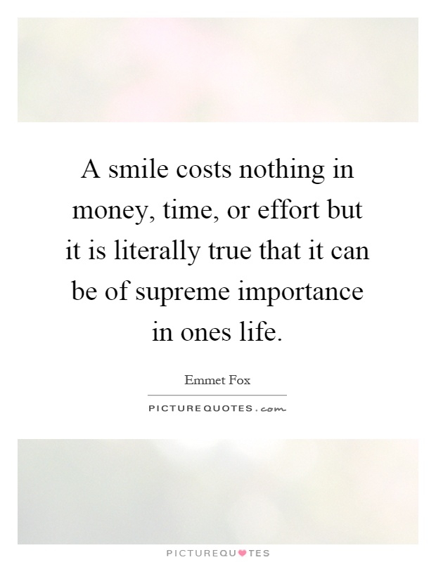 A smile costs nothing in money, time, or effort but it is literally true that it can be of supreme importance in ones life Picture Quote #1