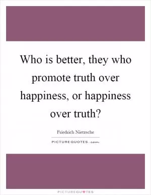 Who is better, they who promote truth over happiness, or happiness over truth? Picture Quote #1