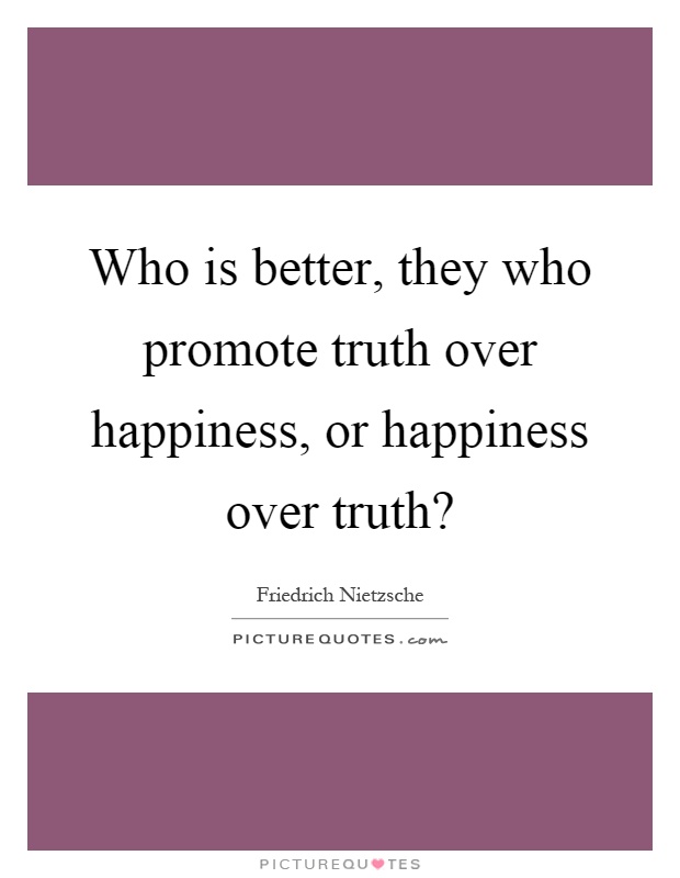 Who is better, they who promote truth over happiness, or happiness over truth? Picture Quote #1