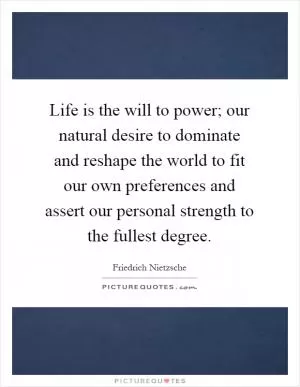 Life is the will to power; our natural desire to dominate and reshape the world to fit our own preferences and assert our personal strength to the fullest degree Picture Quote #1