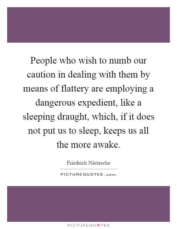 People who wish to numb our caution in dealing with them by means of flattery are employing a dangerous expedient, like a sleeping draught, which, if it does not put us to sleep, keeps us all the more awake Picture Quote #1