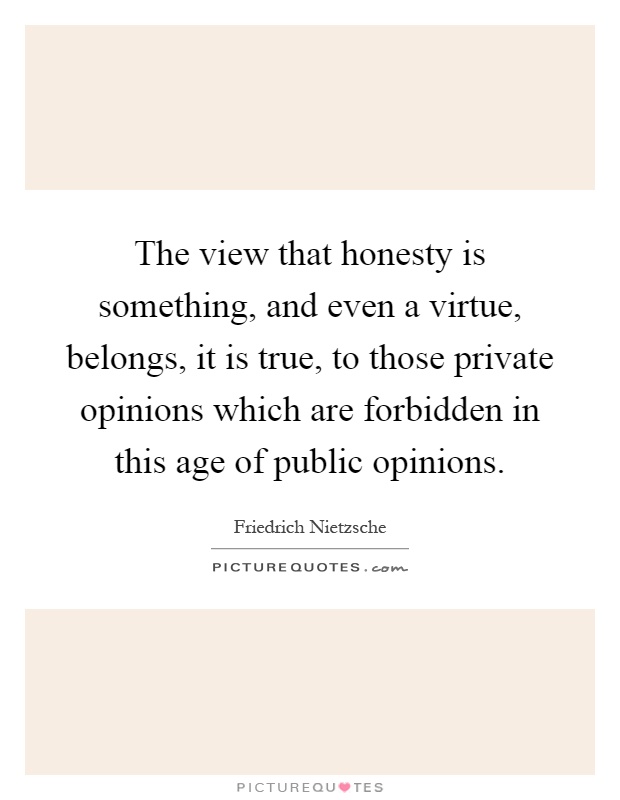 The view that honesty is something, and even a virtue, belongs, it is true, to those private opinions which are forbidden in this age of public opinions Picture Quote #1
