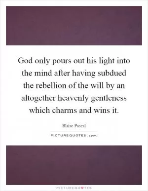 God only pours out his light into the mind after having subdued the rebellion of the will by an altogether heavenly gentleness which charms and wins it Picture Quote #1