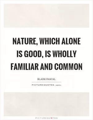 Nature, which alone is good, is wholly familiar and common Picture Quote #1
