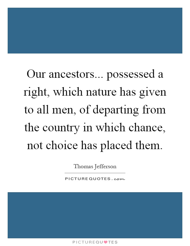 Our ancestors... possessed a right, which nature has given to all men, of departing from the country in which chance, not choice has placed them Picture Quote #1
