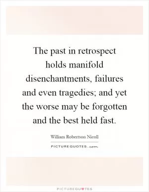 The past in retrospect holds manifold disenchantments, failures and even tragedies; and yet the worse may be forgotten and the best held fast Picture Quote #1