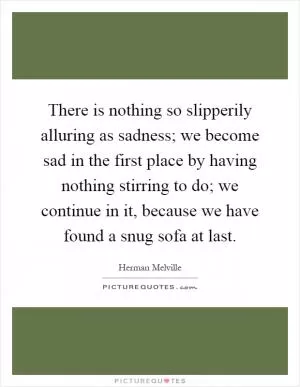 There is nothing so slipperily alluring as sadness; we become sad in the first place by having nothing stirring to do; we continue in it, because we have found a snug sofa at last Picture Quote #1