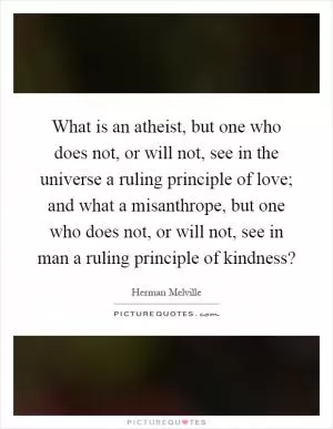 What is an atheist, but one who does not, or will not, see in the universe a ruling principle of love; and what a misanthrope, but one who does not, or will not, see in man a ruling principle of kindness? Picture Quote #1