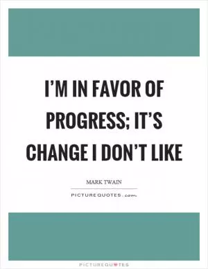 I’m in favor of progress; it’s change I don’t like Picture Quote #1