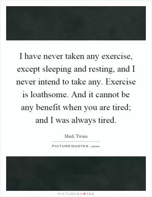 I have never taken any exercise, except sleeping and resting, and I never intend to take any. Exercise is loathsome. And it cannot be any benefit when you are tired; and I was always tired Picture Quote #1