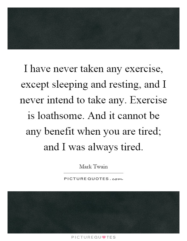 I have never taken any exercise, except sleeping and resting, and I never intend to take any. Exercise is loathsome. And it cannot be any benefit when you are tired; and I was always tired Picture Quote #1