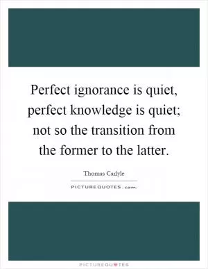 Perfect ignorance is quiet, perfect knowledge is quiet; not so the transition from the former to the latter Picture Quote #1