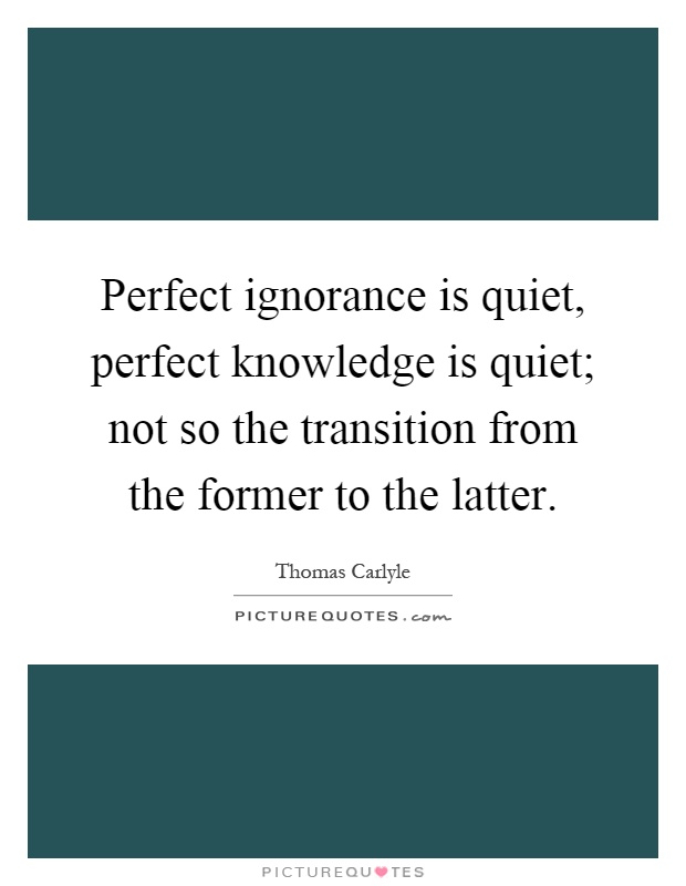 Perfect ignorance is quiet, perfect knowledge is quiet; not so the transition from the former to the latter Picture Quote #1