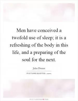Men have conceived a twofold use of sleep; it is a refreshing of the body in this life, and a preparing of the soul for the next Picture Quote #1
