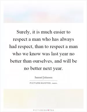 Surely, it is much easier to respect a man who has always had respect, than to respect a man who we know was last year no better than ourselves, and will be no better next year Picture Quote #1