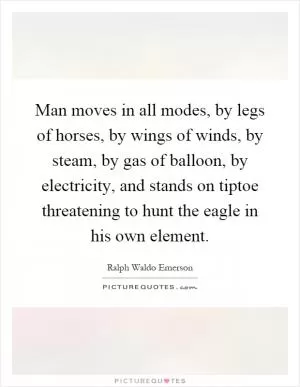 Man moves in all modes, by legs of horses, by wings of winds, by steam, by gas of balloon, by electricity, and stands on tiptoe threatening to hunt the eagle in his own element Picture Quote #1