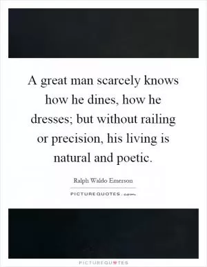 A great man scarcely knows how he dines, how he dresses; but without railing or precision, his living is natural and poetic Picture Quote #1