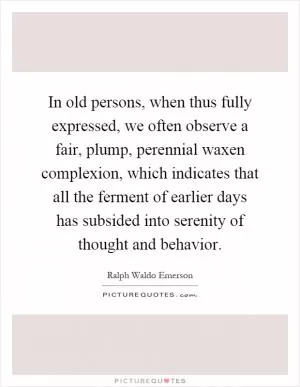 In old persons, when thus fully expressed, we often observe a fair, plump, perennial waxen complexion, which indicates that all the ferment of earlier days has subsided into serenity of thought and behavior Picture Quote #1