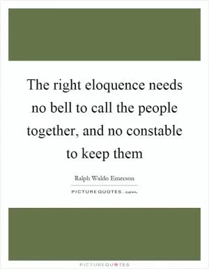 The right eloquence needs no bell to call the people together, and no constable to keep them Picture Quote #1