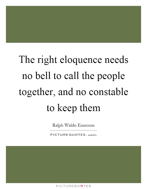 The right eloquence needs no bell to call the people together, and no constable to keep them Picture Quote #1
