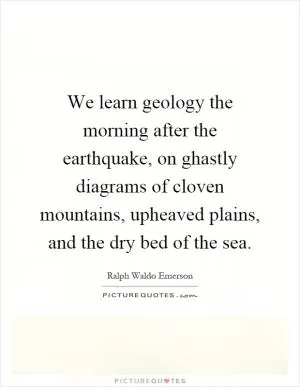 We learn geology the morning after the earthquake, on ghastly diagrams of cloven mountains, upheaved plains, and the dry bed of the sea Picture Quote #1