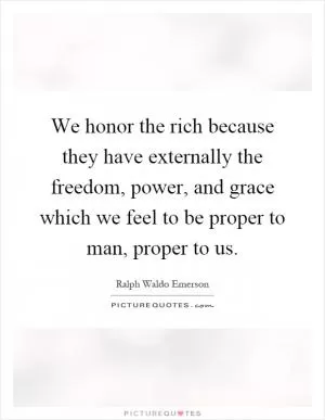 We honor the rich because they have externally the freedom, power, and grace which we feel to be proper to man, proper to us Picture Quote #1