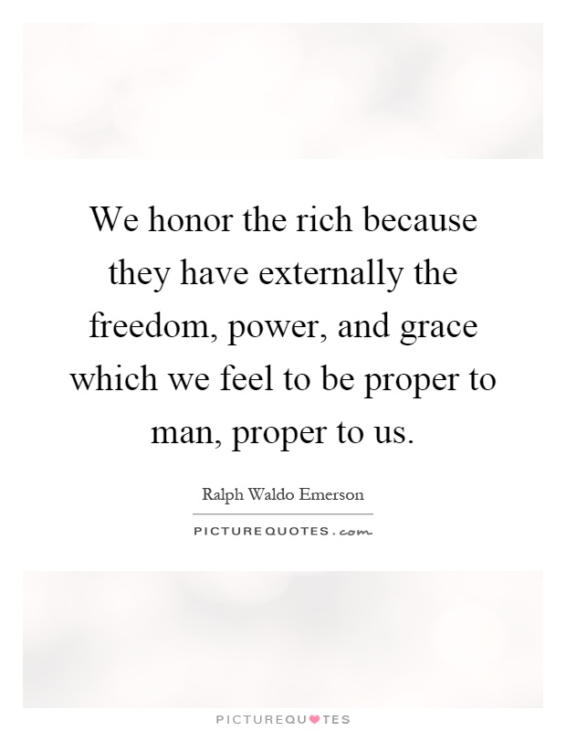 We honor the rich because they have externally the freedom, power, and grace which we feel to be proper to man, proper to us Picture Quote #1