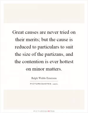 Great causes are never tried on their merits; but the cause is reduced to particulars to suit the size of the partizans, and the contention is ever hottest on minor matters Picture Quote #1